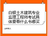 白银土木建筑专业监理工程师考试具体要看什么书哪买