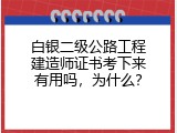 白银二级公路工程建造师证书考下来有用吗，为什么？