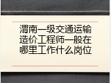渭南一级交通运输造价工程师一般在哪里工作什么岗位