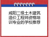 咸阳二级土木建筑造价工程师资格培训专业的学校推荐