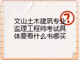 文山土木建筑专业监理工程师考试具体要看什么书哪买