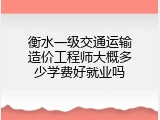 衡水一级交通运输造价工程师大概多少学费好就业吗
