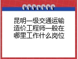昆明一级交通运输造价工程师一般在哪里工作什么岗位