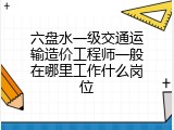 六盘水一级交通运输造价工程师一般在哪里工作什么岗位