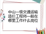中山一级交通运输造价工程师一般在哪里工作什么岗位