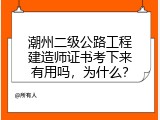 潮州二级公路工程建造师证书考下来有用吗，为什么？