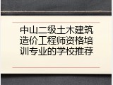 中山二级土木建筑造价工程师资格培训专业的学校推荐