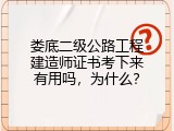 娄底二级公路工程建造师证书考下来有用吗，为什么？