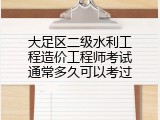 大足区二级水利工程造价工程师考试通常多久可以考过