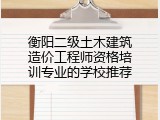 衡阳二级土木建筑造价工程师资格培训专业的学校推荐