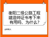 衡阳二级公路工程建造师证书考下来有用吗，为什么？