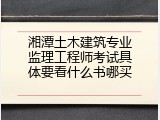 湘潭土木建筑专业监理工程师考试具体要看什么书哪买