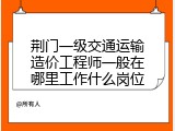荆门一级交通运输造价工程师一般在哪里工作什么岗位