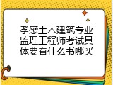 孝感土木建筑专业监理工程师考试具体要看什么书哪买