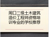 周口二级土木建筑造价工程师资格培训专业的学校推荐