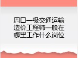 周口一级交通运输造价工程师一般在哪里工作什么岗位