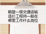 鹤壁一级交通运输造价工程师一般在哪里工作什么岗位