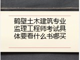 鹤壁土木建筑专业监理工程师考试具体要看什么书哪买