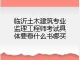 临沂土木建筑专业监理工程师考试具体要看什么书哪买