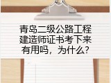 青岛二级公路工程建造师证书考下来有用吗，为什么？