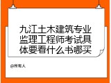 九江土木建筑专业监理工程师考试具体要看什么书哪买
