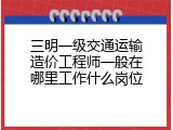 三明一级交通运输造价工程师一般在哪里工作什么岗位