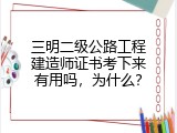 三明二级公路工程建造师证书考下来有用吗，为什么？