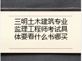 三明土木建筑专业监理工程师考试具体要看什么书哪买
