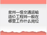 泉州一级交通运输造价工程师一般在哪里工作什么岗位