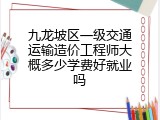 九龙坡区一级交通运输造价工程师大概多少学费好就业吗