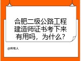 合肥二级公路工程建造师证书考下来有用吗，为什么？