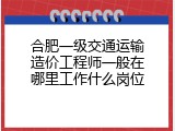 合肥一级交通运输造价工程师一般在哪里工作什么岗位