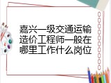 嘉兴一级交通运输造价工程师一般在哪里工作什么岗位