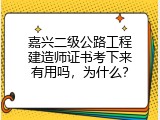 嘉兴二级公路工程建造师证书考下来有用吗，为什么？