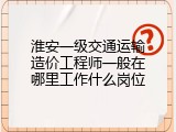 淮安一级交通运输造价工程师一般在哪里工作什么岗位