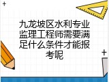 九龙坡区水利专业监理工程师需要满足什么条件才能报考呢