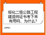 绥化二级公路工程建造师证书考下来有用吗，为什么？