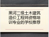 黑河二级土木建筑造价工程师资格培训专业的学校推荐