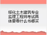 绥化土木建筑专业监理工程师考试具体要看什么书哪买