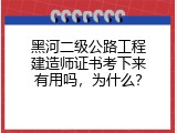 黑河二级公路工程建造师证书考下来有用吗，为什么？