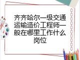 齐齐哈尔一级交通运输造价工程师一般在哪里工作什么岗位
