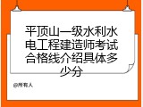 平顶山一级水利水电工程建造师考试合格线介绍具体多少分