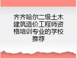 齐齐哈尔二级土木建筑造价工程师资格培训专业的学校推荐