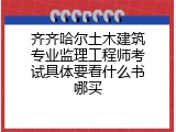 齐齐哈尔土木建筑专业监理工程师考试具体要看什么书哪买