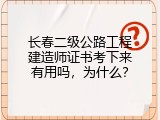 长春二级公路工程建造师证书考下来有用吗，为什么？