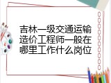 吉林一级交通运输造价工程师一般在哪里工作什么岗位