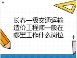 长春一级交通运输造价工程师一般在哪里工作什么岗位