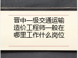 晋中一级交通运输造价工程师一般在哪里工作什么岗位