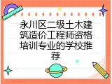 永川区二级土木建筑造价工程师资格培训专业的学校推荐