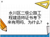 永川区二级公路工程建造师证书考下来有用吗，为什么？